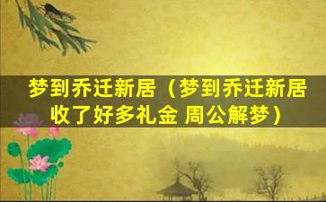 梦到乔迁新居（梦到乔迁新居 收了好多礼金 周公解梦）